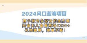 2024风口蓝海项目，靠小游戏会说话的金杰猫，抖音无人直播两场6200+，礼...-56课堂