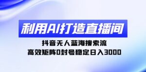 利用AI打造直播间,抖音无人蓝海搜索流,高效矩阵0封号稳定日入3000-56课堂