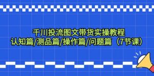 千川投流图文带货实操教程:认知篇/测品篇/操作篇/问题篇(7节课)-56课堂