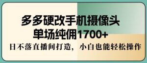 多多硬改手机摄像头,单场纯佣1700+,日不落直播间打造,小白也能轻松操作-56课堂