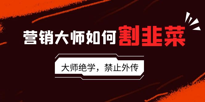 营销大师如何割韭菜：流量大师/讲故事大师/话术大师/卖货大师/成交大师/...-56课堂