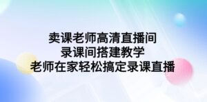 卖课老师高清直播间 录课间搭建教学,老师在家轻松搞定录课直播-56课堂