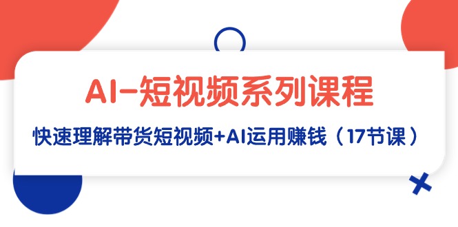 AI-短视频系列课程，快速理解带货短视频+AI运用赚钱（17节课）-56课堂