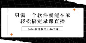 只需一个软件就能在家轻松搞定录课直播(obs软件教学)46节课-56课堂