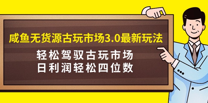 咸鱼无货源古玩市场3.0最新玩法，轻松驾驭古玩市场，日利润轻松四位数！...-56课堂