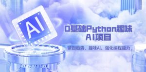 0基础Python趣味-AI项目,紧跟趋势、趣味Al、强化编程能力(13节课)-56课堂