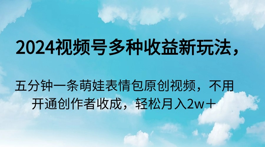 2024视频号多种收益新玩法，五分钟一条萌娃表情包原创视频，不用开通创...-56课堂