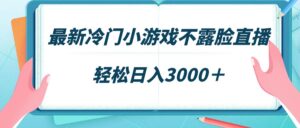 最新冷门小游戏不露脸直播,场观稳定几千,轻松日入3000+-56课堂