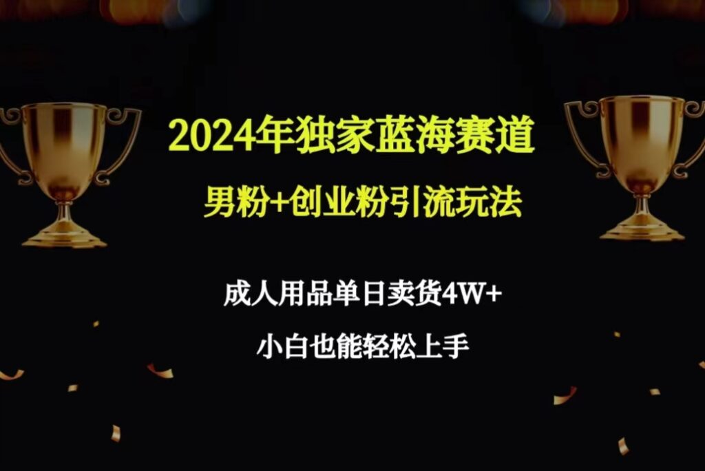 图片[1]-2024年独家蓝海赛道男粉+创业粉引流玩法，成人用品单日卖货4W+保姆教程-56课堂