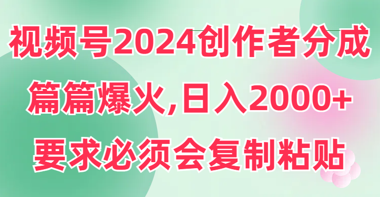 视频号2024创作者分成，片片爆火，要求必须会复制粘贴，日入2000+-56课堂