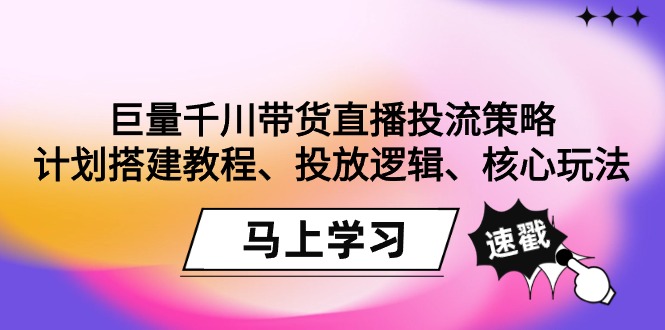巨量千川带货直播投流策略：计划搭建教程、投放逻辑、核心玩法！-56课堂