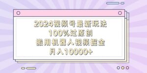 2024视频号最新玩法,100%过原创,搬用机器人视频掘金,月入10000+-56课堂