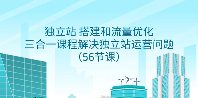 独立站 搭建和流量优化，三合一课程解决独立站运营问题（56节课）-56课堂