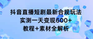 抖音直播短剧最新合规玩法,实测一天变现600+,教程+素材全解析-56课堂