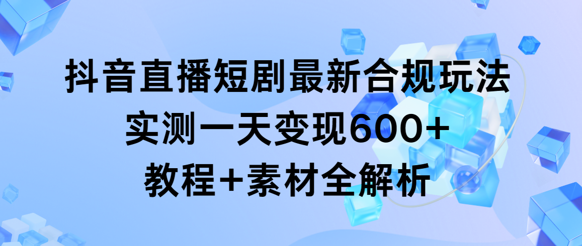 抖音直播短剧最新合规玩法，实测一天变现600+，教程+素材全解析-56课堂