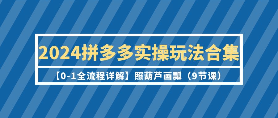 2024拼多多实操玩法合集【0-1全流程详解】照葫芦画瓢（9节课）-56课堂