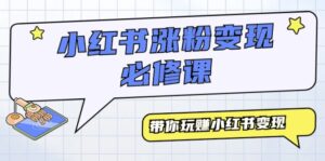 小红书涨粉变现必修课,带你玩赚小红书变现(9节课)-56课堂