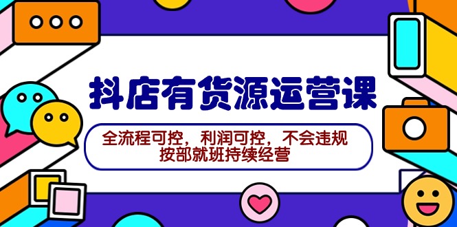 2024抖店有货源运营课：全流程可控，利润可控，不会违规，按部就班持续经营-56课堂