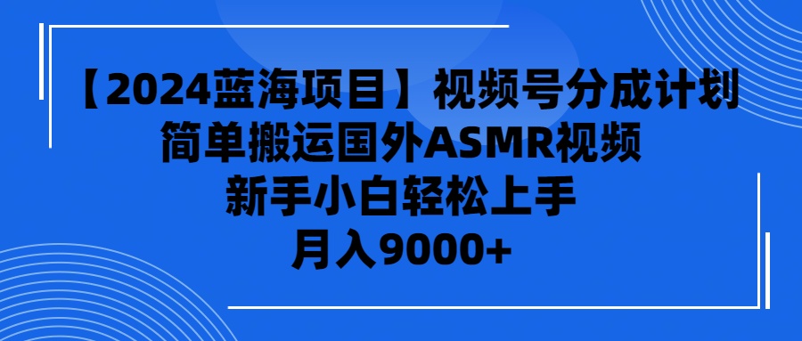 【2024蓝海项目】视频号分成计划，无脑搬运国外ASMR视频，新手小白轻松…-56课堂
