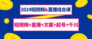 2024短视频&直播组合课:短视频+直播+文案+起号+千川(67节课)-56课堂