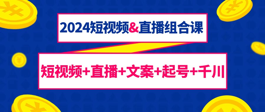 2024短视频&直播组合课：短视频+直播+文案+起号+千川（67节课）-56课堂