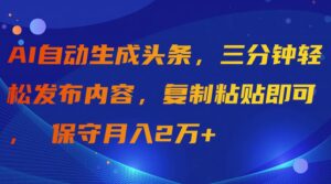 AI自动生成头条，三分钟轻松发布内容，复制粘贴即可， 保守月入2万+-56课堂