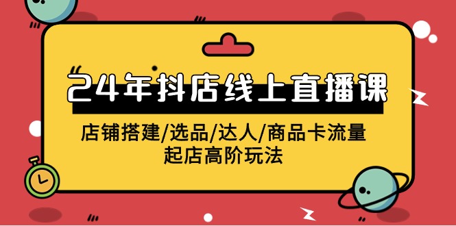 2024年抖店线上直播课，店铺搭建/选品/达人/商品卡流量/起店高阶玩法-56课堂