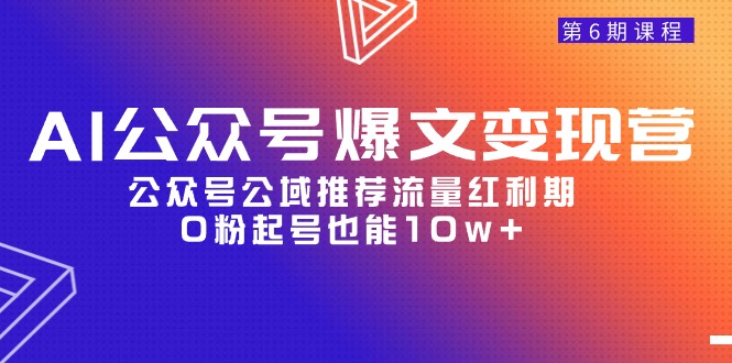 AI公众号爆文-变现营06期，公众号公域推荐流量红利期，0粉起号也能10w+-56课堂