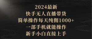 2024最新，快手无人直播带货，简单操作每天纯佣1000+，一部手机就能操作…-56课堂