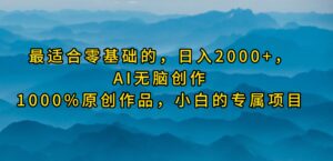 最适合零基础的，日入2000+，AI无脑创作，100%原创作品，小白的专属项目-56课堂
