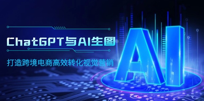 ChatGPT与AI生图，打造跨境电商高效转化视觉营销-56课堂