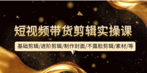 短视频带货剪辑实操课：基础剪辑/进阶剪辑/制作封面/不露脸剪辑/素材/等等-56课堂