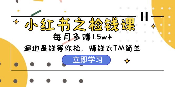 小红书之检钱课：从0开始实测每月多赚1.5w起步，赚钱真的太简单了（98节）-56课堂