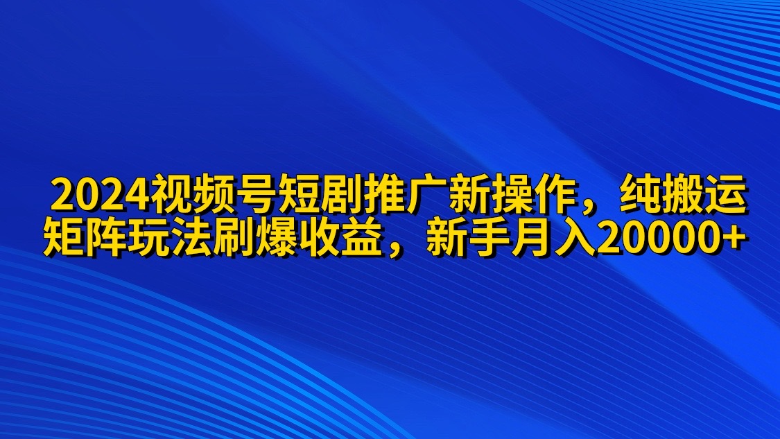 2024视频号短剧推广新操作 纯搬运+矩阵连爆打法刷爆流量分成 小白月入20000-56课堂