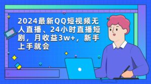 2024最新QQ短视频无人直播、24小时直播短剧,月收益3w+,新手上手就会-56课堂