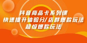 抖音商品卡系列课:快速提升体验分/店群爆款玩法/超级爆款玩法-56课堂