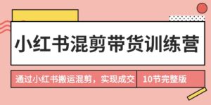 小红书混剪带货训练营,通过小红书搬运混剪,实现成交(10节课完结版)-56课堂