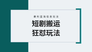 【蓝海野路子】视频号玩短剧，搬运+连爆打法，一个视频爆几万收益！附搬...-56课堂