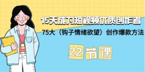15天成为短视频-优质创作者+75大(钩子-情绪欲望)创作爆款方法-22节课-56课堂