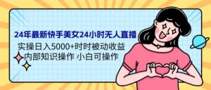 24年最新快手美女24小时无人直播 实操日入5000+时时被动收益 内部知识操...-56课堂
