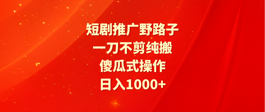 短剧推广野路子，一刀不剪纯搬运，傻瓜式操作，日入1000+-56课堂