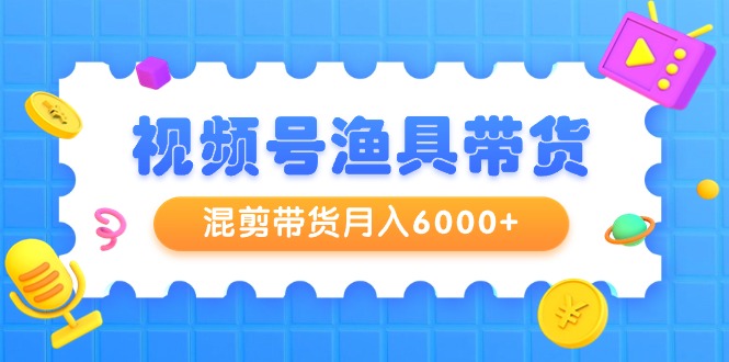 视频号渔具带货，混剪带货月入6000+，起号剪辑选品带货-56课堂