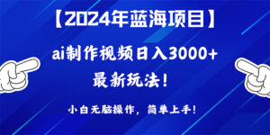 2024年蓝海项目,通过ai制作视频日入3000+,小白无脑操作,简单上手!-56课堂