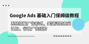 Google Ads 基础入门，系统拆解广告形式/关键词的商业认知/谷歌广告结构-56课堂