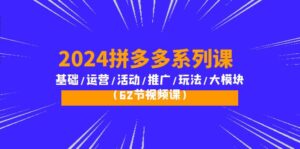 2024拼多多系列课：基础/运营/活动/推广/玩法/大模块（62节视频课）-56课堂