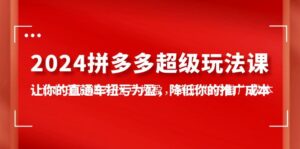 2024拼多多-超级玩法课，让你的直通车扭亏为盈，降低你的推广成本-7节课-56课堂