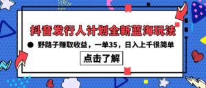 抖音发行人计划全新蓝海玩法,野路子赚取收益,一单35,日入上千很简单!-56课堂