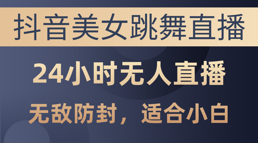 抖音美女跳舞直播，日入3000+，24小时无人直播，无敌防封技术，小白最...-56课堂