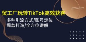 外贸工厂玩转TikTok高效获客，多种引流方式/账号定位/爆款打造/全方位讲解-56课堂
