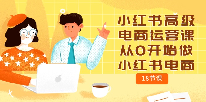 小红书高级电商运营课，从0开始做小红书电商（18节课）-56课堂